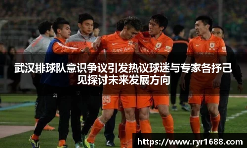 武汉排球队意识争议引发热议球迷与专家各抒己见探讨未来发展方向