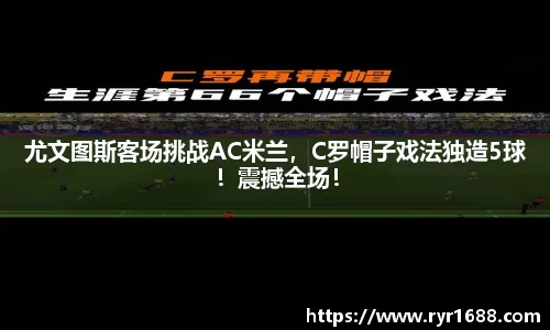 尤文图斯客场挑战AC米兰，C罗帽子戏法独造5球！震撼全场！
