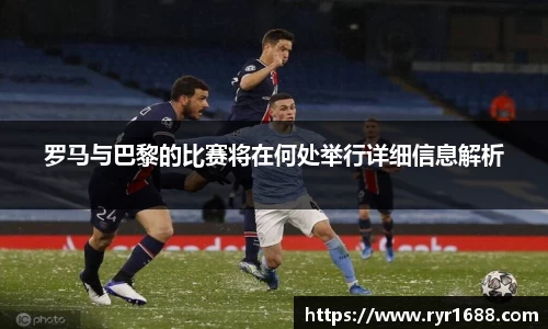 罗马与巴黎的比赛将在何处举行详细信息解析