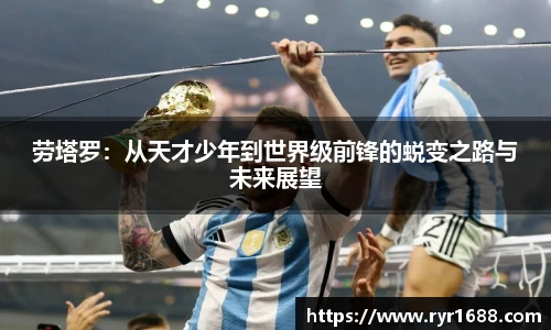 劳塔罗：从天才少年到世界级前锋的蜕变之路与未来展望