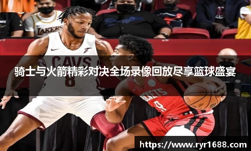 骑士与火箭精彩对决全场录像回放尽享篮球盛宴