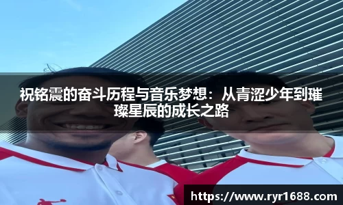 祝铭震的奋斗历程与音乐梦想：从青涩少年到璀璨星辰的成长之路
