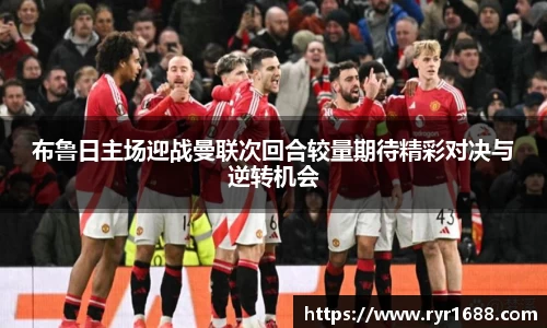 布鲁日主场迎战曼联次回合较量期待精彩对决与逆转机会